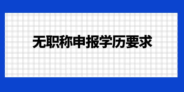 無職稱申報學(xué)歷要求是什么？