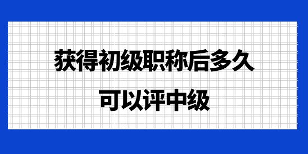 獲得初級職稱后多久可以評中級？