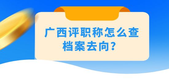 廣西評職稱怎么查檔案去向？