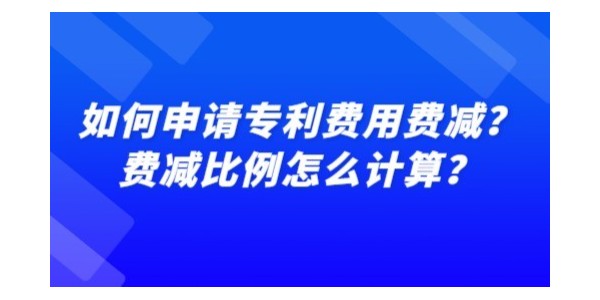 如何申請專利費用費減？費減比例怎么計算？