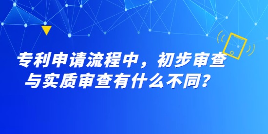 專利申請(qǐng)流程中，初步審查與實(shí)質(zhì)審查有什么不同？