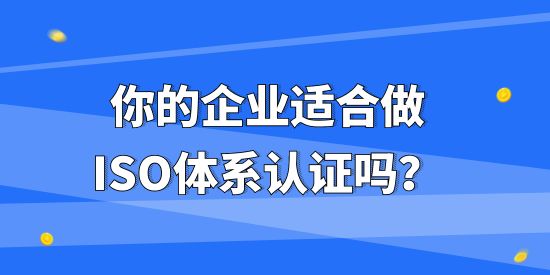 你的企業(yè)適合做ISO體系認(rèn)證嗎？不同企業(yè)做ISO體系認(rèn)證有什么作用？