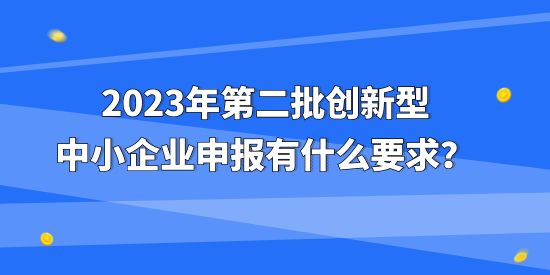 2023年第二批創(chuàng)新型中小企業(yè)申報有什么要求？