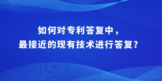 如何對專利答復(fù)中，最接近的現(xiàn)有技術(shù)進(jìn)行答復(fù)？