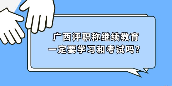 廣西評職稱繼續(xù)教育一定要學(xué)習(xí)和考試嗎,