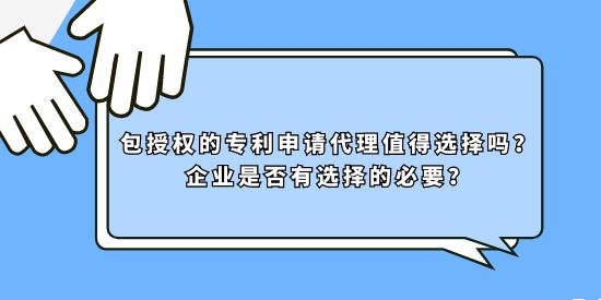 包授權(quán)的專利申請代理值得選擇嗎？企業(yè)是否有選擇的必要？