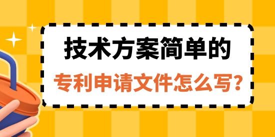 收藏！技術(shù)方案簡單的專利申請文件怎么寫？