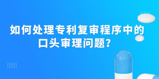 如何處理專利復(fù)審程序中的口頭審理問題？