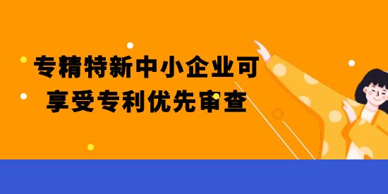 重磅！專精特新中小企業(yè)可享受專利優(yōu)先審查