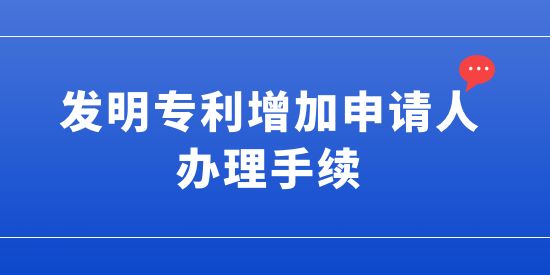 發(fā)明專利可以增加申請(qǐng)人嗎？發(fā)明專利增加申請(qǐng)人的辦理手續(xù)