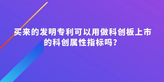 買來的發(fā)明專利可以用做科創(chuàng)板上市的科創(chuàng)屬性指標(biāo)嗎？