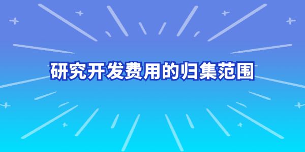 建議收藏！研究開發(fā)費(fèi)用的歸集范圍