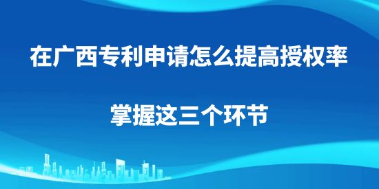 在廣西專利申請怎么提高授權(quán)率，掌握這三個環(huán)節(jié)