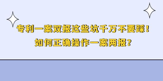 專利一案雙報這些坑千萬不要踩！如何正確操作一案兩報？