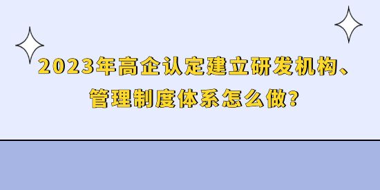 2023年高企認(rèn)定建立研發(fā)機(jī)構(gòu)、管理制度體系怎么做？