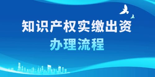 知識(shí)產(chǎn)權(quán)實(shí)繳出資辦理流程，按照這6個(gè)步驟一步到位！