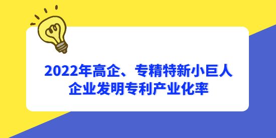 2022年國家高新技術(shù)企業(yè)、專精特新小巨人企業(yè)發(fā)明專利產(chǎn)業(yè)化率分別為56.1%和65.3%