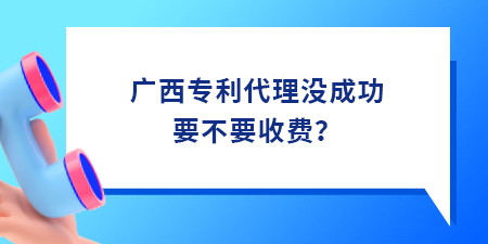 廣西專利代理沒成功要不要收費(fèi)？