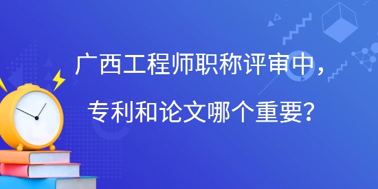 廣西工程師職稱評(píng)審中，專利和論文哪個(gè)重要？