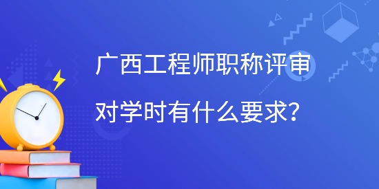 廣西工程師職稱評(píng)審對(duì)學(xué)時(shí)有什么要求？