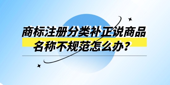 商標(biāo)注冊(cè)分類補(bǔ)正說(shuō)商品名稱不規(guī)范怎么辦？