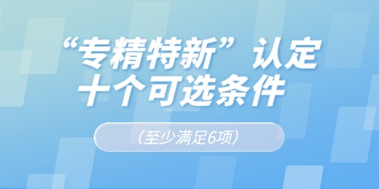 “專精特新”認(rèn)定十個(gè)可選條件（至少滿足6項(xiàng)）