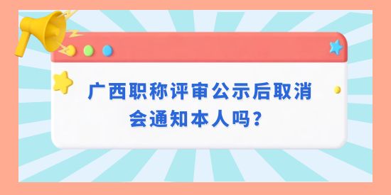 廣西職稱評審公示后取消會通知本人嗎？