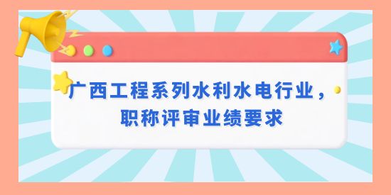 廣西工程系列水利水電行業(yè)，職稱評審業(yè)績要求