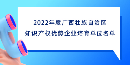 102家！2022年度廣西壯族自治區(qū)知識(shí)產(chǎn)權(quán)優(yōu)勢(shì)企業(yè)培育單位名單