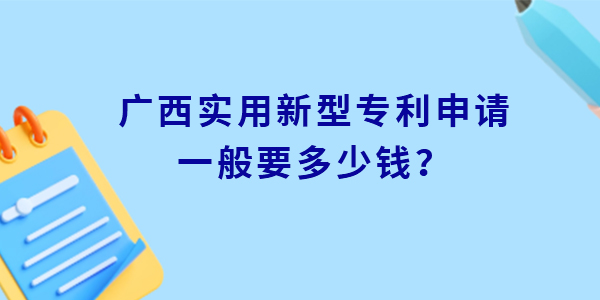 廣西實(shí)用新型專利申請一般要多少錢,