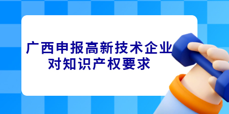 廣西申報高新技術(shù)企業(yè)對知識產(chǎn)權(quán)要求是什么？