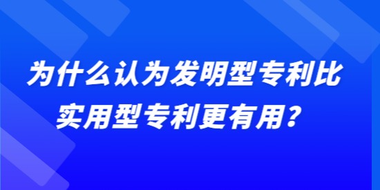 為什么認(rèn)為發(fā)明型專利比實(shí)用型專利更有用？