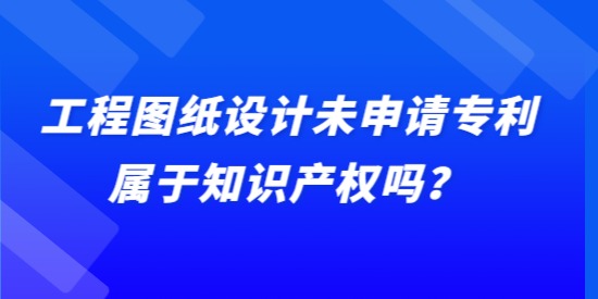 工程圖紙?jiān)O(shè)計(jì)未申請(qǐng)專利屬于知識(shí)產(chǎn)權(quán)嗎？