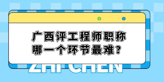 廣西評工程師職稱哪一個環(huán)節(jié)最難？