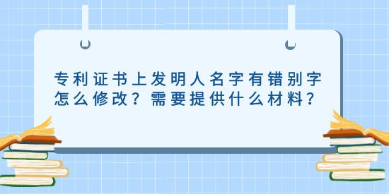 專利證書上發(fā)明人名字有錯別字怎么修改？需要提供什么材料？