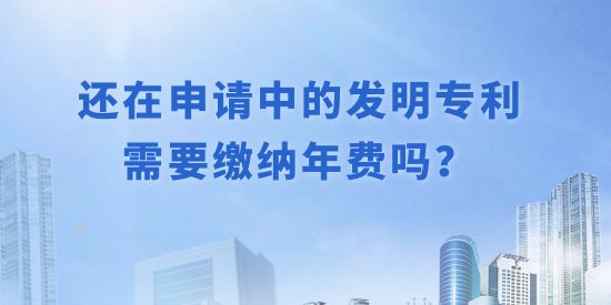 還在申請中的發(fā)明專利需要繳納年費嗎？