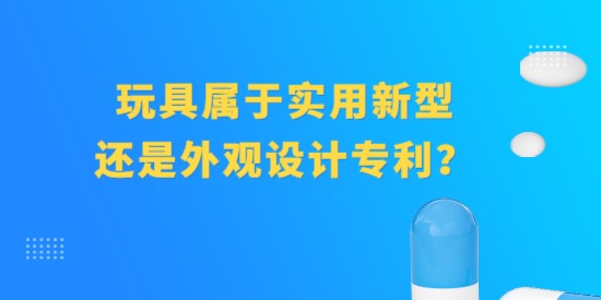 玩具屬于實用新型專利還是外觀設(shè)計專利？