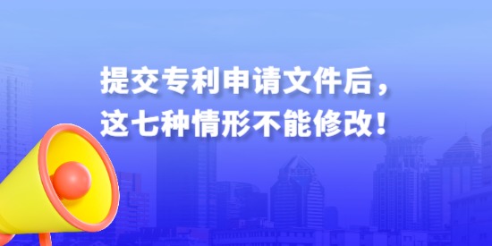 提交專利申請(qǐng)文件后，這七種情形不能修改！