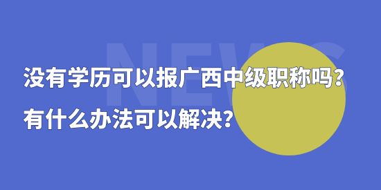 沒有學(xué)歷可以報廣西中級職稱嗎？有什么辦法可以解決？