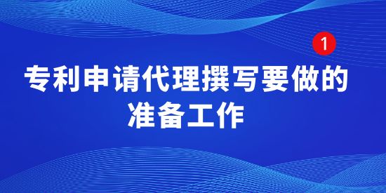 專利申請代理撰寫要做的準備工作有哪些？