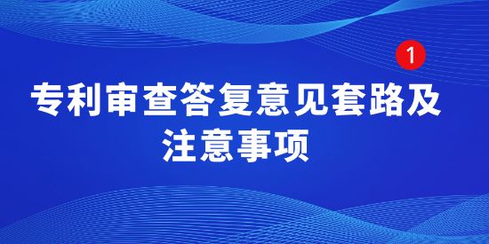 專利干貨！專利審查答復意見套路及注意事項