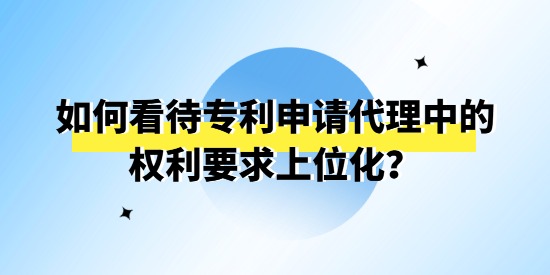 如何看待專利申請(qǐng)代理中的權(quán)利要求上位化？