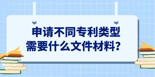 申請(qǐng)不同專(zhuān)利類(lèi)型需要什么文件材料？