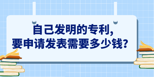 自己發(fā)明的專(zhuān)利,要申請(qǐng)發(fā)表需要多少錢(qián)？