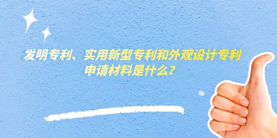 發(fā)明專利、實用新型專利和外觀設(shè)計專利申請材料是什么？