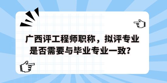 廣西評工程師職稱，擬評專業(yè)是否需要與畢業(yè)專業(yè)一致？