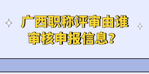 廣西職稱評(píng)審由誰審核申報(bào)信息？