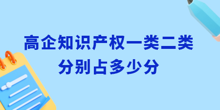 高企認(rèn)定知識產(chǎn)權(quán)一類二類分別占多少分？