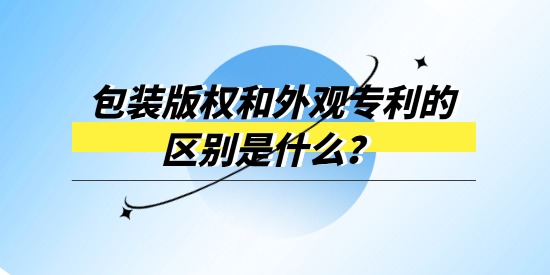 包裝版權(quán)和外觀專利的區(qū)別是什么？產(chǎn)品包裝選哪個(gè)進(jìn)行保護(hù)？