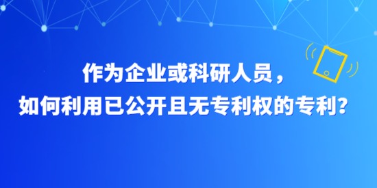 作為企業(yè)或科研人員，如何利用已公開且無(wú)專利權(quán)的專利？